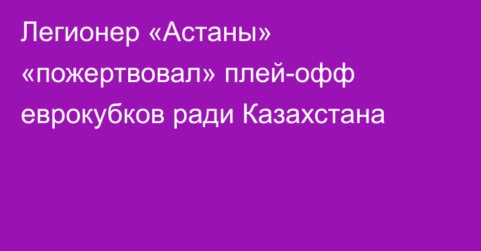 Легионер «Астаны» «пожертвовал» плей-офф еврокубков ради Казахстана