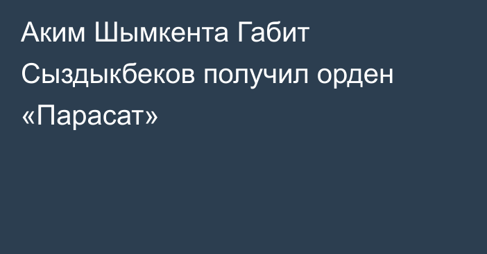 Аким Шымкента Габит Сыздыкбеков получил орден «Парасат»