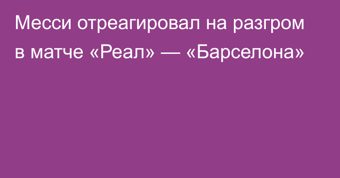 Месси отреагировал на разгром в матче «Реал» — «Барселона»