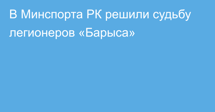 В Минспорта РК решили судьбу легионеров «Барыса»