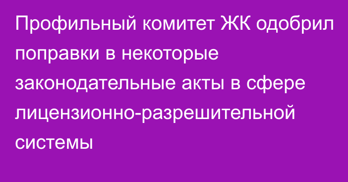 Профильный комитет ЖК одобрил поправки в некоторые законодательные акты в сфере лицензионно-разрешительной системы