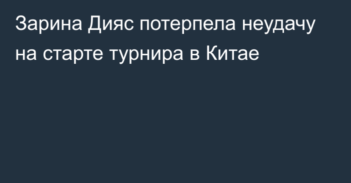 Зарина Дияс потерпела неудачу на старте турнира в Китае