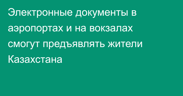 Электронные документы в аэропортах и на вокзалах смогут предъявлять жители Казахстана