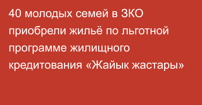 40 молодых семей в ЗКО приобрели жильё по льготной программе жилищного кредитования «Жайык жастары»