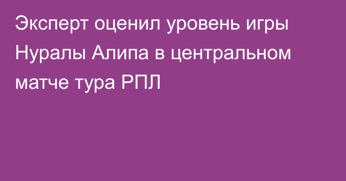 Эксперт оценил уровень игры Нуралы Алипа в центральном матче тура РПЛ