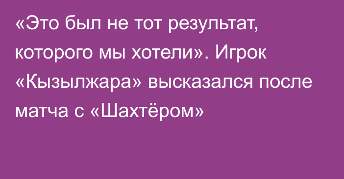 «Это был не тот результат, которого мы хотели». Игрок «Кызылжара» высказался после матча с «Шахтёром»