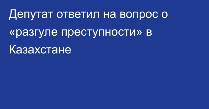 Депутат ответил на вопрос о «разгуле преступности» в Казахстане