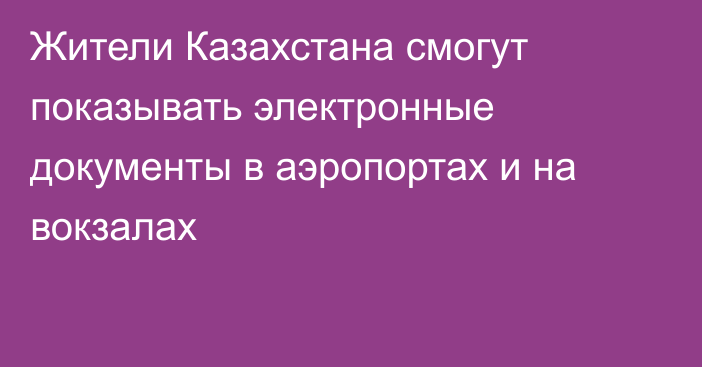 Жители Казахстана смогут показывать электронные документы в аэропортах и на вокзалах