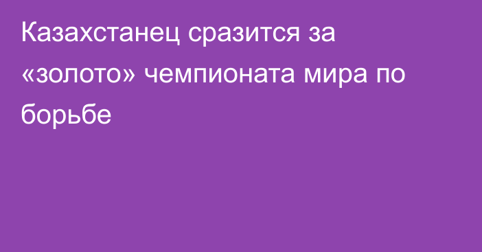 Казахстанец сразится за «золото» чемпионата мира по борьбе