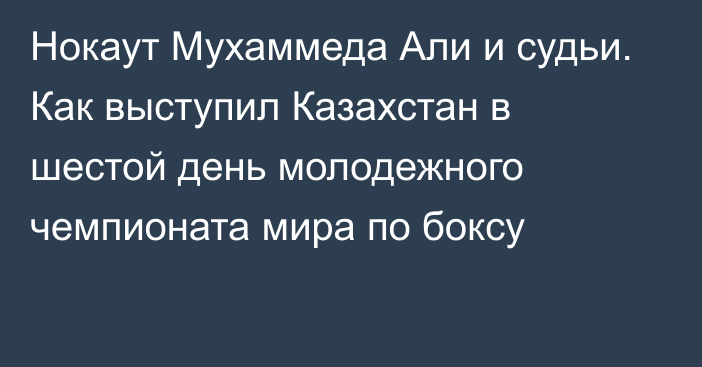 Нокаут Мухаммеда Али и судьи. Как выступил Казахстан в шестой день молодежного чемпионата мира по боксу