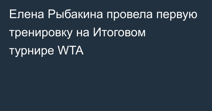 Елена Рыбакина провела первую тренировку на Итоговом турнире WTA