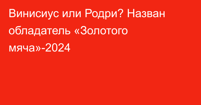 Винисиус или Родри? Назван обладатель «Золотого мяча»-2024