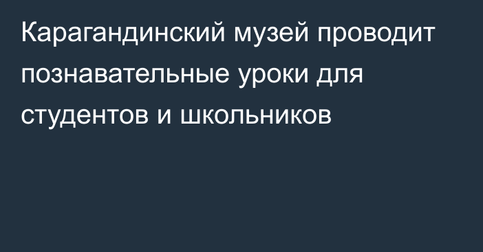 Карагандинский музей проводит познавательные уроки для студентов и школьников