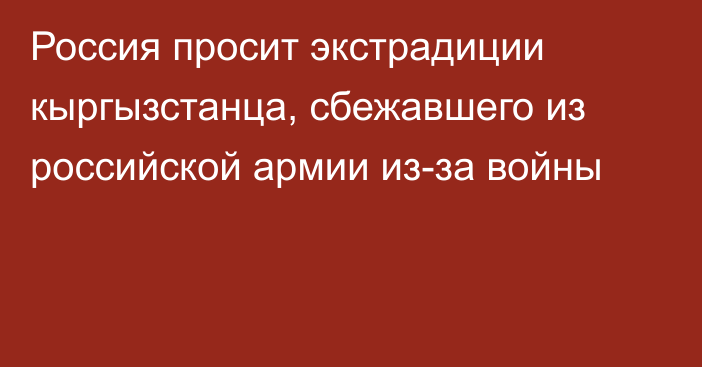 Россия просит экстрадиции кыргызстанца, сбежавшего из российской армии из-за войны