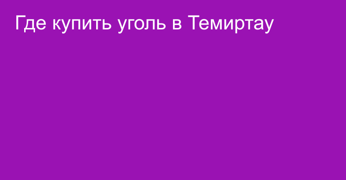 Где купить уголь в Темиртау