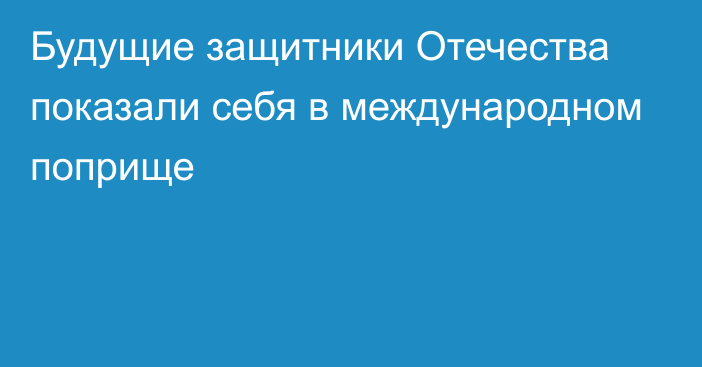 Будущие защитники Отечества показали себя в международном поприще