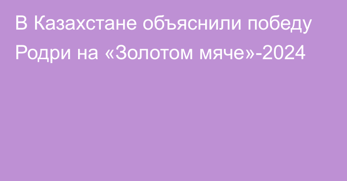 В Казахстане объяснили победу Родри на «Золотом мяче»-2024