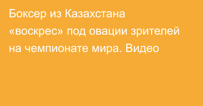 Боксер из Казахстана «воскрес» под овации зрителей на чемпионате мира. Видео