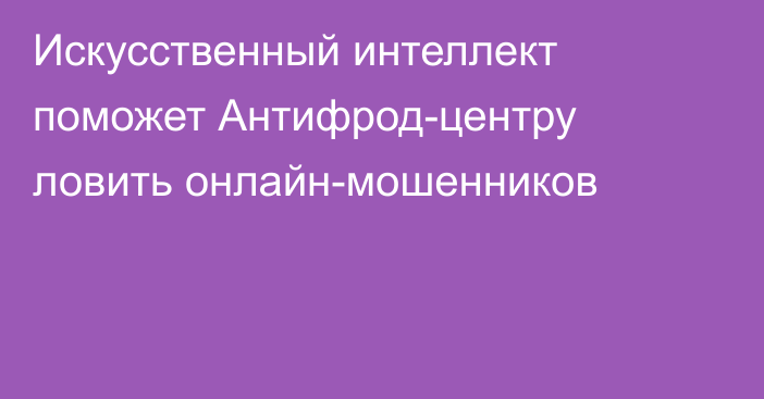 Искусственный интеллект поможет Антифрод-центру ловить онлайн-мошенников