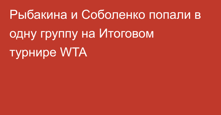 Рыбакина и Соболенко попали в одну группу на Итоговом турнире WTA