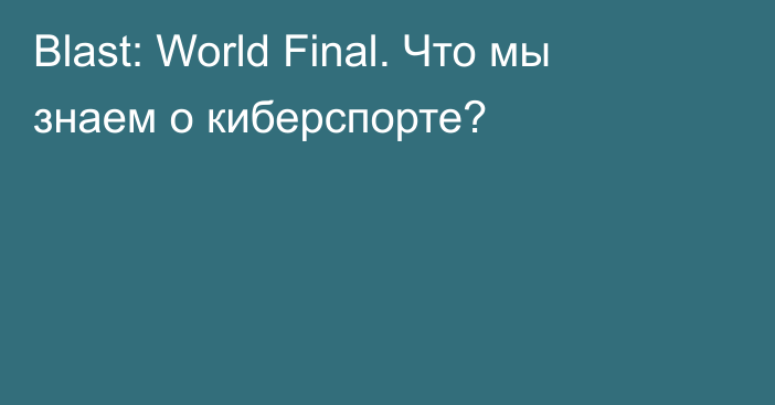 Blast: World Final. Что мы знаем о киберспорте?