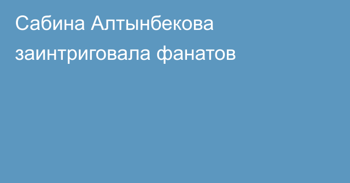 Сабина Алтынбекова заинтриговала фанатов