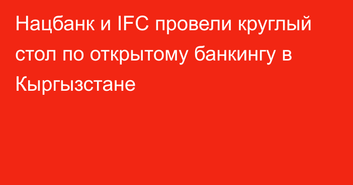 Нацбанк и IFC провели круглый стол по открытому банкингу в Кыргызстане