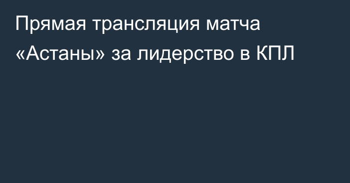 Прямая трансляция матча «Астаны» за лидерство в КПЛ