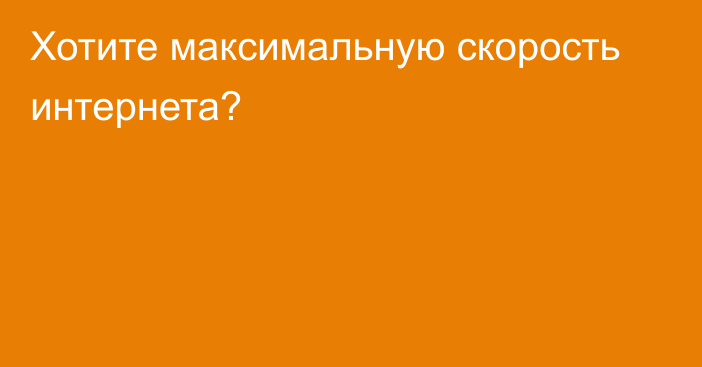 Хотите максимальную скорость интернета?