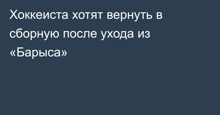 Хоккеиста хотят вернуть в сборную после ухода из «Барыса»