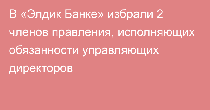 В «Элдик Банке» избрали 2 членов правления, исполняющих обязанности управляющих директоров