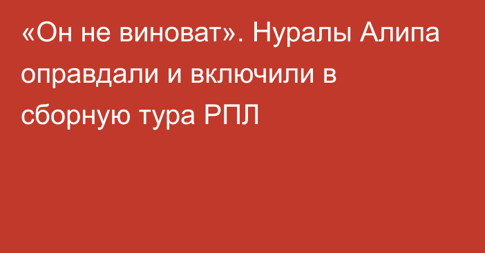 «Он не виноват». Нуралы Алипа оправдали и включили в сборную тура РПЛ