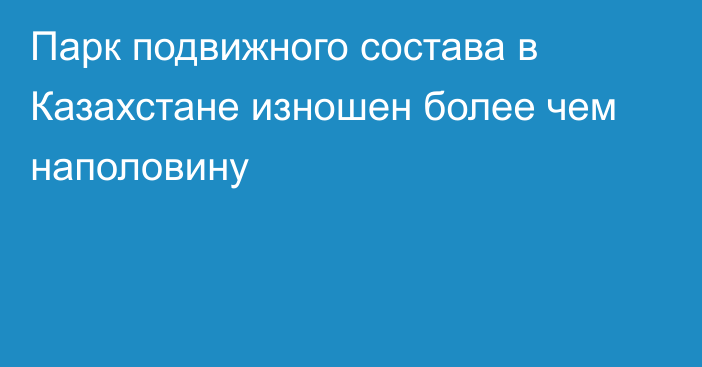 Парк подвижного состава в Казахстане изношен более чем наполовину