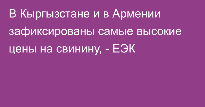 В Кыргызстане и в Армении зафиксированы самые высокие цены на свинину, - ЕЭК