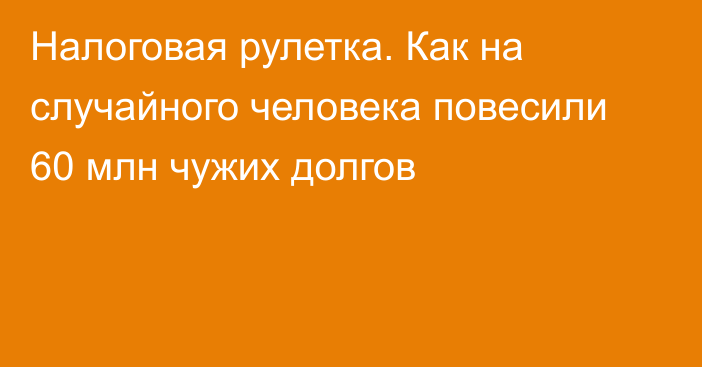 Налоговая рулетка. Как на случайного человека повесили 60 млн чужих долгов