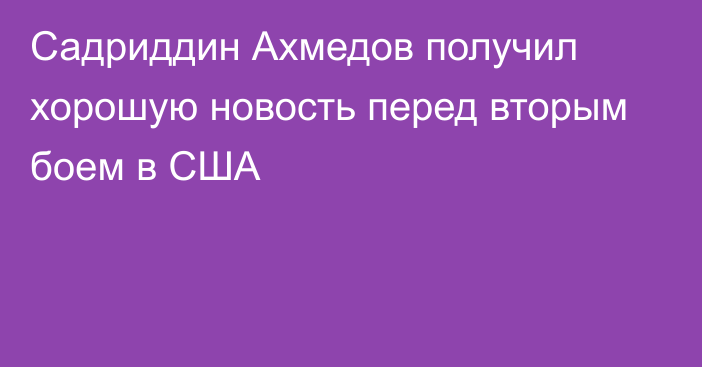 Садриддин Ахмедов получил хорошую новость перед вторым боем в США