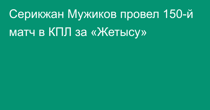 Серикжан Мужиков провел 150-й матч в КПЛ за «Жетысу»