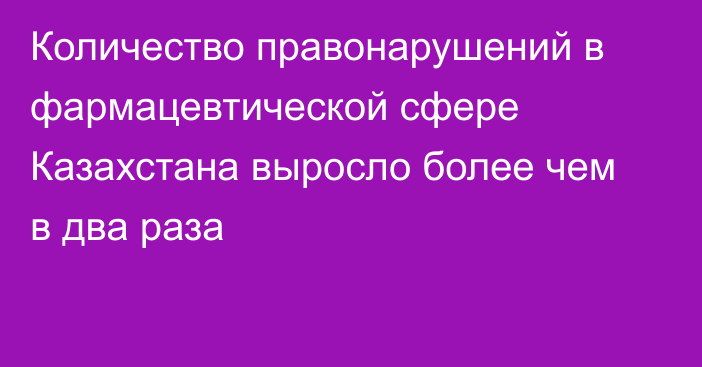 Количество правонарушений в фармацевтической сфере Казахстана выросло более чем в два раза