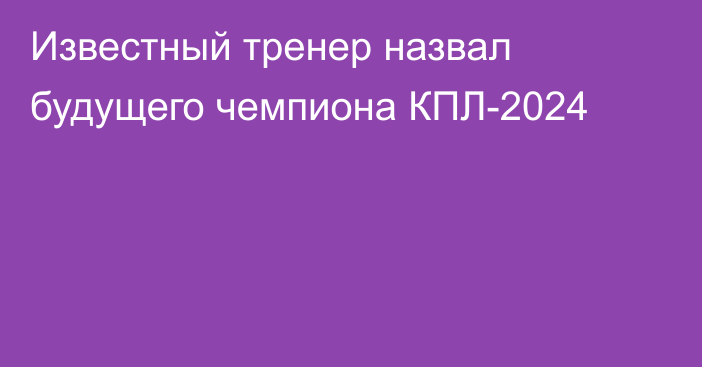 Известный тренер назвал будущего чемпиона КПЛ-2024