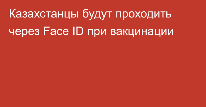 Казахстанцы будут проходить через Face ID при вакцинации