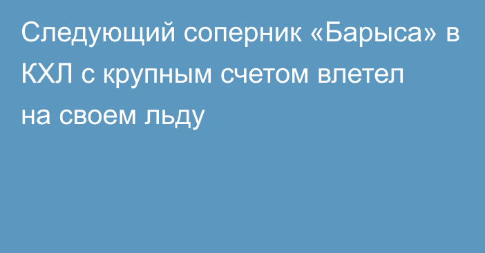 Следующий соперник «Барыса» в КХЛ с крупным счетом влетел на своем льду