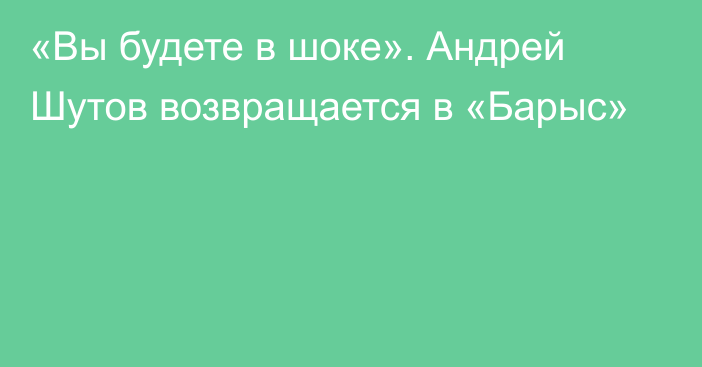 «Вы будете в шоке». Андрей Шутов возвращается в «Барыс»