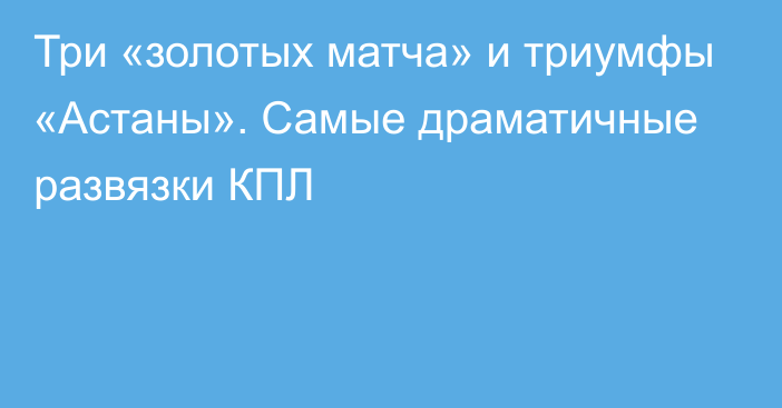 Три «золотых матча» и триумфы «Астаны». Самые драматичные развязки КПЛ