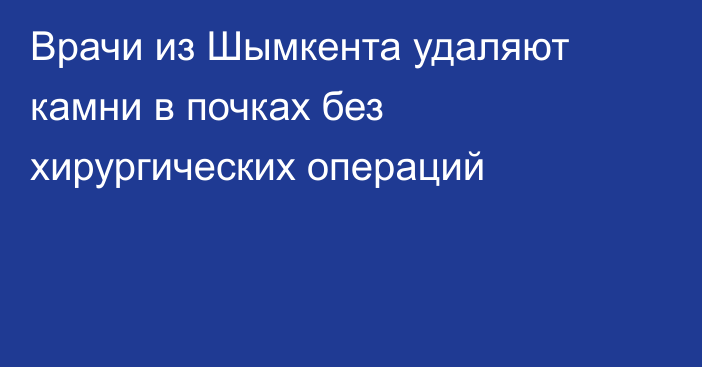 Врачи из Шымкента удаляют камни в почках без хирургических операций