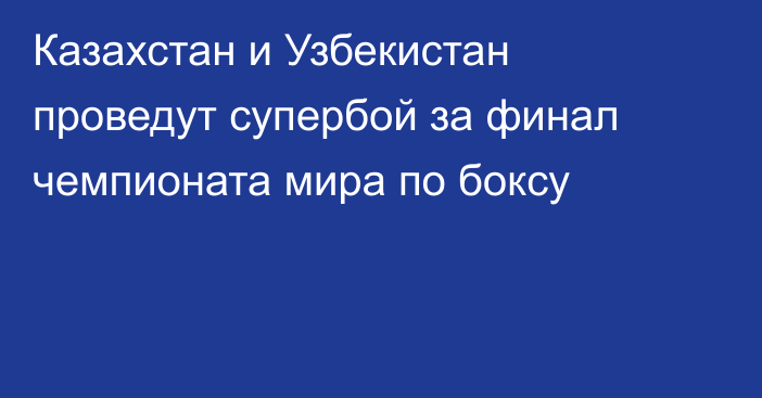 Казахстан и Узбекистан проведут супербой за финал чемпионата мира по боксу