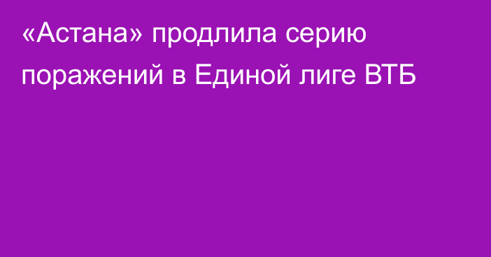 «Астана» продлила серию поражений в Единой лиге ВТБ