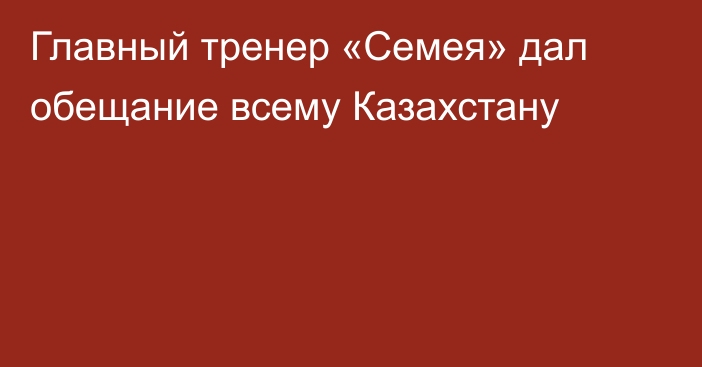 Главный тренер «Семея» дал обещание всему Казахстану