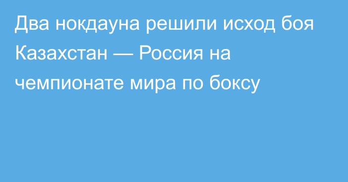 Два нокдауна решили исход боя Казахстан — Россия на чемпионате мира по боксу