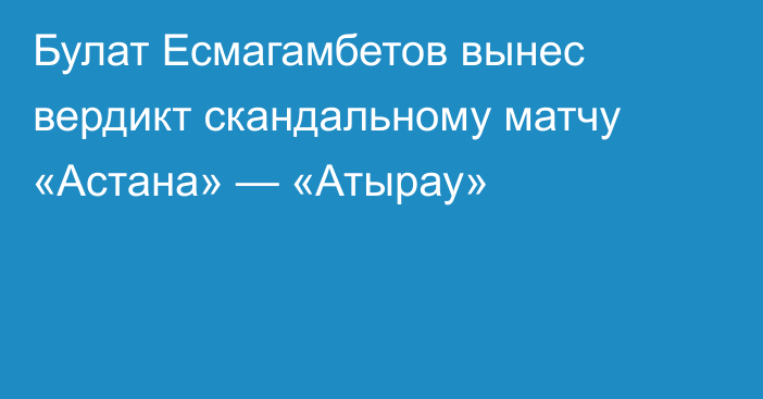 Булат Есмагамбетов вынес вердикт скандальному матчу «Астана» — «Атырау»