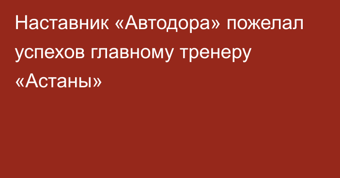 Наставник «Автодора» пожелал успехов главному тренеру «Астаны»